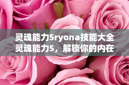 灵魂能力5ryona技能大全灵魂能力5,解锁你的内在潜能,探索未知的力量,解锁内在潜能,灵魂能力5 Ryona技能大全 灵魂能力5ryona技能大全灵魂能力5,解锁你的内在潜能,探索未知的力量,解锁内在潜能,灵魂能力5 Ryona技能大全