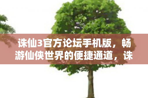 诛仙3官方论坛手机版,畅游仙侠世界的便捷通道,诛仙3手游论坛,便捷通道,畅游仙侠世界 诛仙3官方论坛手机版,畅游仙侠世界的便捷通道,诛仙3手游论坛,便捷通道,畅游仙侠世界