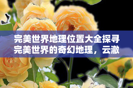 完美世界地理位置大全探寻完美世界的奇幻地理图片