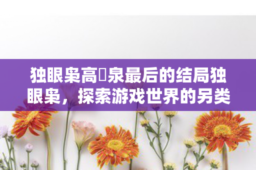 独眼枭高槻泉最后的结局独眼枭，探索游戏世界的另类视角，独眼枭高槻泉，游戏世界的另类视角与最终结局