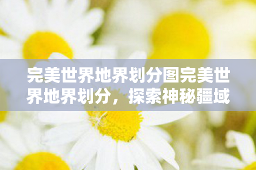 完美世界地界划分图完美世界地界划分,探索神秘疆域,探索神秘疆域,完美世界地界划分图 完美世界地界划分图完美世界地界划分,探索神秘疆域,探索神秘疆域,完美世界地界划分图