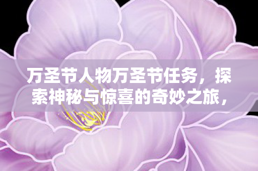 万圣节人物万圣节任务,探索神秘与惊喜的奇妙之旅,万圣节任务,探索神秘与惊喜的奇妙之旅 万圣节人物万圣节任务,探索神秘与惊喜的奇妙之旅,万圣节任务,探索神秘与惊喜的奇妙之旅