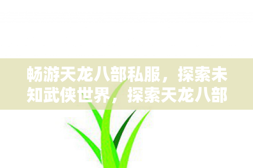 畅游天龙八部私服,探索未知武侠世界,探索天龙八部私服,畅游未知武侠世界 畅游天龙八部私服,探索未知武侠世界,探索天龙八部私服,畅游未知武侠世界