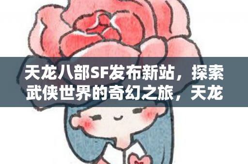 天龙八部SF发布新站,探索武侠世界的奇幻之旅,天龙八部SF新站发布,开启武侠世界奇幻之旅 天龙八部SF发布新站,探索武侠世界的奇幻之旅,天龙八部SF新站发布,开启武侠世界奇幻之旅