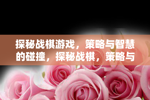 探秘战棋游戏,策略与智慧的碰撞,探秘战棋,策略与智慧的碰撞 探秘战棋游戏,策略与智慧的碰撞,探秘战棋,策略与智慧的碰撞