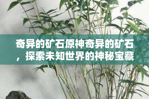 奇异的矿石原神奇异的矿石,探索未知世界的神秘宝藏,探索神秘矿石,解锁未知世界的宝藏 奇异的矿石原神奇异的矿石,探索未知世界的神秘宝藏,探索神秘矿石,解锁未知世界的宝藏