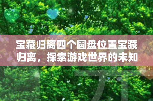 宝藏归离四个圆盘位置宝藏归离，探索游戏世界的未知宝藏，探索宝藏归离，四个圆盘的神秘位置