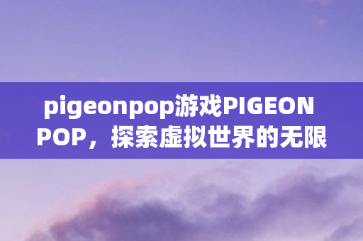 pigeonpop游戏PIGEON POP，探索虚拟世界的无限可能，PIGEON POP，探索虚拟世界的无限可能