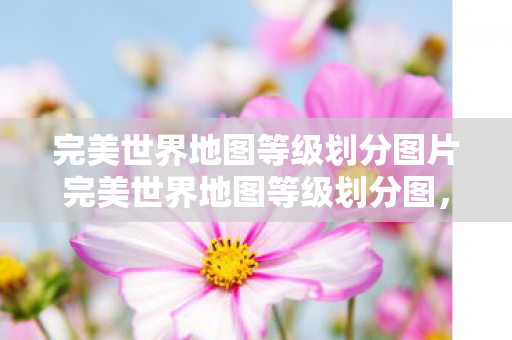 完美世界地图等级划分图片完美世界地图等级划分图，探索无尽世界的奇妙之旅，探索无尽世界的奇妙之旅，完美世界地图等级划分图