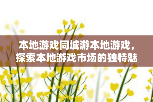 本地游戏同城游本地游戏，探索本地游戏市场的独特魅力，探索本地游戏市场的独特魅力，同城游本地游戏