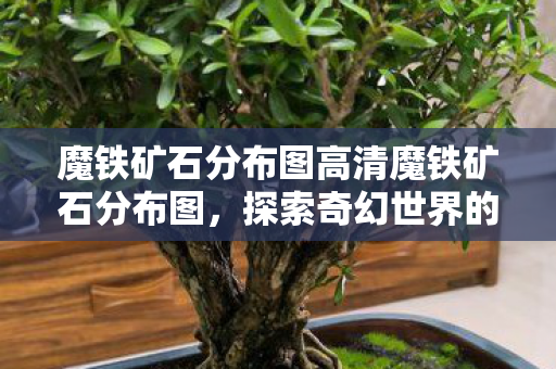 魔铁矿石分布图高清魔铁矿石分布图，探索奇幻世界的矿石宝藏，探索奇幻世界的矿石宝藏，高清魔铁矿石分布图
