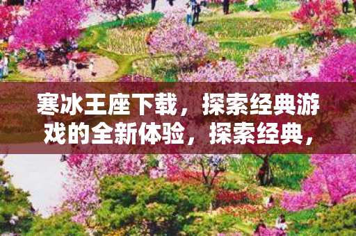 寒冰王座下载,探索经典游戏的全新体验,探索经典,寒冰王座下载,开启全新游戏体验 寒冰王座下载,探索经典游戏的全新体验,探索经典,寒冰王座下载,开启全新游戏体验