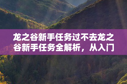龙之谷新手任务过不去龙之谷新手任务全解析，从入门到精通的攻略指南，龙之谷新手任务全攻略，从入门到精通的通关指南