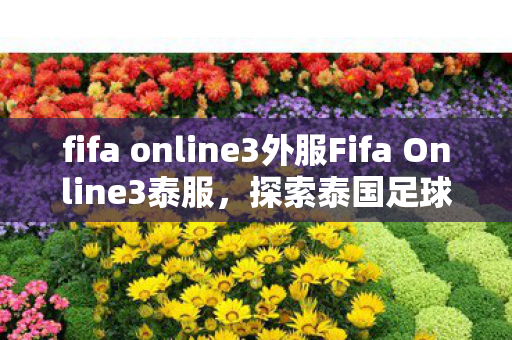 fifa online3外服Fifa Online3泰服，探索泰国足球游戏的独特魅力，Fifa Online3泰服，探索泰国足球游戏的独特魅力