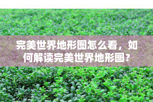 完美世界地形图怎么看，如何解读完美世界地形图？