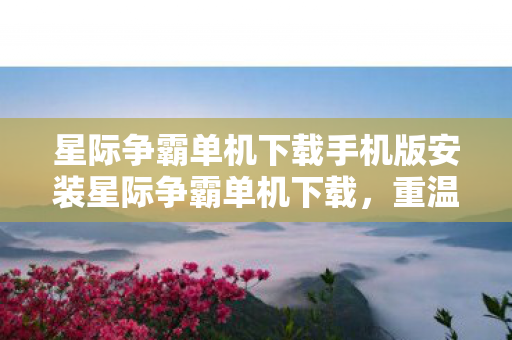 星际争霸单机下载手机版安装星际争霸单机下载，重温经典，畅享无限策略，星际争霸单机下载，重温经典，畅享无限策略