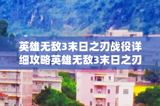 英雄无敌3末日之刃战役详细攻略英雄无敌3末日之刃，经典战役的传奇再现，英雄无敌3末日之刃，经典战役的传奇再现