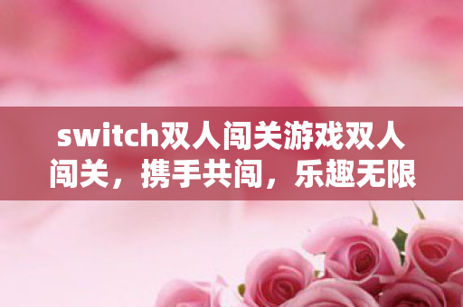 switch双人闯关游戏双人闯关,携手共闯,乐趣无限,双人闯关游戏,携手共闯,乐趣无限 switch双人闯关游戏双人闯关,携手共闯,乐趣无限,双人闯关游戏,携手共闯,乐趣无限