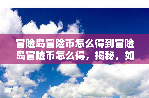 冒险岛冒险币怎么得到冒险岛冒险币怎么得，揭秘，如何获取冒险岛冒险币