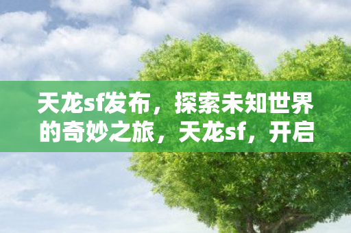 天龙sf发布,探索未知世界的奇妙之旅,天龙sf,开启探索未知世界的奇妙之旅 天龙sf发布,探索未知世界的奇妙之旅,天龙sf,开启探索未知世界的奇妙之旅