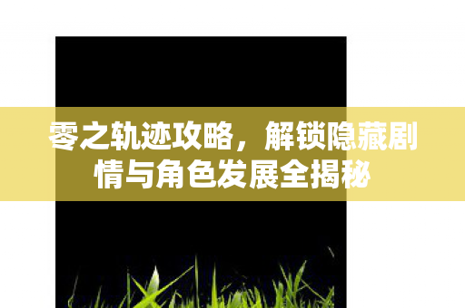 零之轨迹攻略，解锁隐藏剧情与角色发展全揭秘