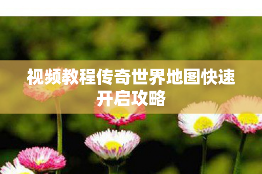视频教程传奇世界地图快速开启攻略图片