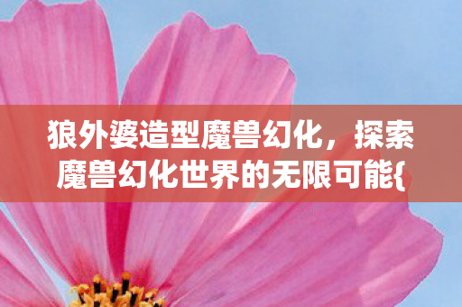 狼外婆造型魔兽幻化,探索魔兽幻化世界的无限可能{幻化风格} 狼外婆造型魔兽幻化,探索魔兽幻化世界的无限可能{幻化风格}