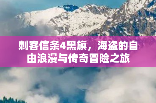 刺客信条4黑旗,海盗的自由浪漫与传奇冒险之旅 刺客信条4黑旗,海盗的自由浪漫与传奇冒险之旅
