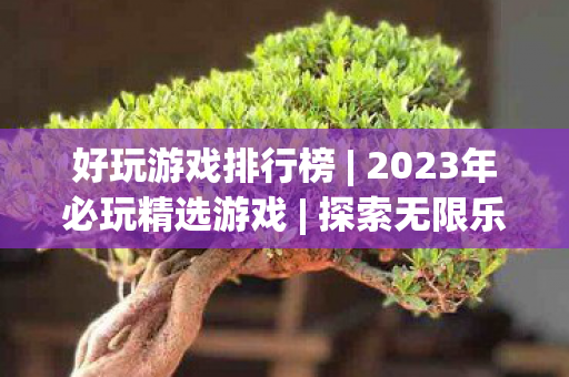 好玩游戏排行榜 | 2023年必玩精选游戏 | 探索无限乐趣 好玩游戏排行榜 | 2023年必玩精选游戏 | 探索无限乐趣