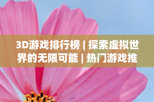3D游戏排行榜 | 探索虚拟世界的无限可能 | 热门游戏推荐