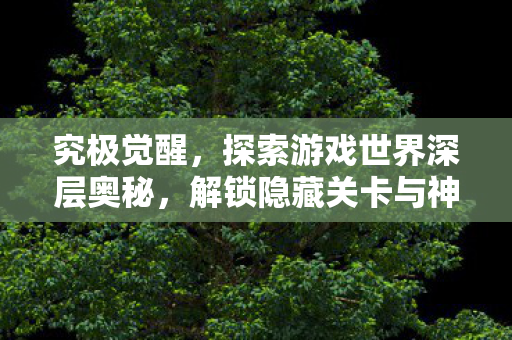 究极觉醒，探索游戏世界深层奥秘，解锁隐藏关卡与神秘角色
