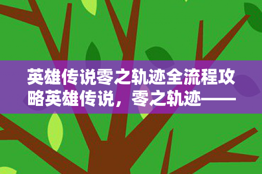 英雄传说零之轨迹全流程攻略英雄传说,零之轨迹——探索未知世界的奇幻之旅,英雄传说零之轨迹,探索未知世界的奇幻之旅全攻略 英雄传说零之轨迹全流程攻略英雄传说,零之轨迹——探索未知世界的奇幻之旅,英雄传说零之轨迹,探索未知世界的奇幻之旅全攻略