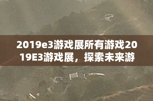 2019e3游戏展所有游戏2019E3游戏展，探索未来游戏的无限可能，2019E3游戏展，探索未来游戏的无限可能