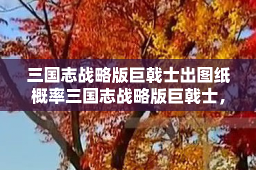 三国志战略版巨戟士出图纸概率三国志战略版巨戟士，重塑经典，策略致胜，三国志战略版巨戟士重塑经典策略致胜