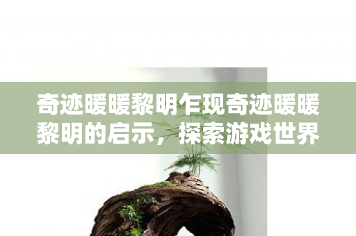 奇迹暖暖黎明乍现奇迹暖暖黎明的启示，探索游戏世界的无限可能，奇迹暖暖黎明，探索游戏世界的无限可能