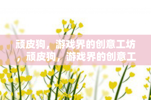 顽皮狗,游戏界的创意工坊,顽皮狗,游戏界的创意工坊 顽皮狗,游戏界的创意工坊,顽皮狗,游戏界的创意工坊