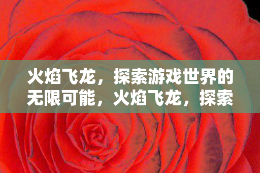 火焰飞龙,探索游戏世界的无限可能,火焰飞龙,探索游戏世界的无限可能 火焰飞龙,探索游戏世界的无限可能,火焰飞龙,探索游戏世界的无限可能