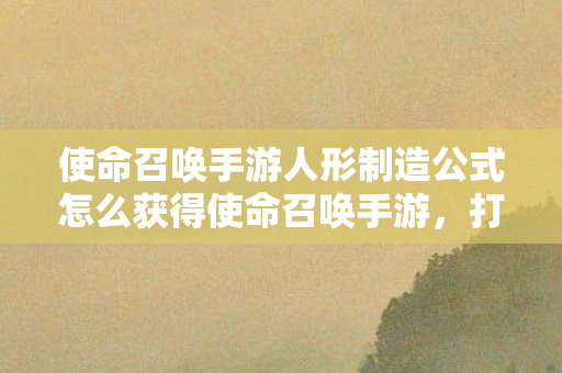 使命召唤手游人形制造公式怎么获得使命召唤手游，打造个性化战士的公式，使命召唤手游，打造个性化战士的公式揭秘