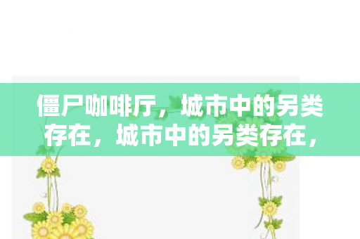 僵尸咖啡厅,城市中的另类存在,城市中的另类存在,僵尸咖啡厅 僵尸咖啡厅,城市中的另类存在,城市中的另类存在,僵尸咖啡厅