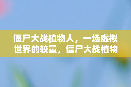 僵尸大战植物人，一场虚拟世界的较量，僵尸大战植物人，虚拟世界中的激烈较量