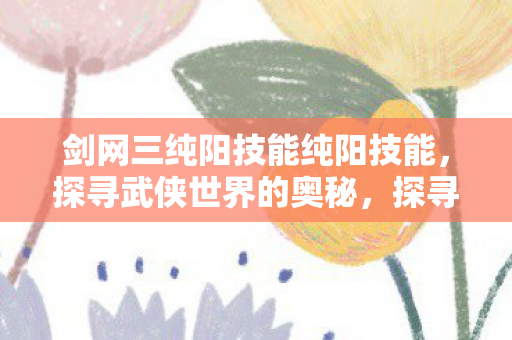 剑网三纯阳技能纯阳技能,探寻武侠世界的奥秘,探寻武侠奥秘,剑网三纯阳技能全解析 剑网三纯阳技能纯阳技能,探寻武侠世界的奥秘,探寻武侠奥秘,剑网三纯阳技能全解析