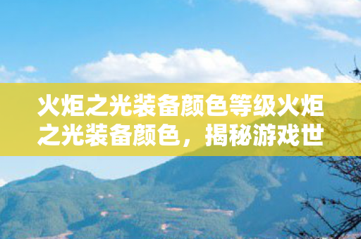 火炬之光装备颜色等级火炬之光装备颜色，揭秘游戏世界的色彩密码，揭秘火炬之光装备颜色等级，游戏世界的色彩密码