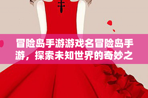 冒险岛手游游戏名冒险岛手游，探索未知世界的奇妙之旅，冒险岛手游，探索未知世界的奇妙之旅