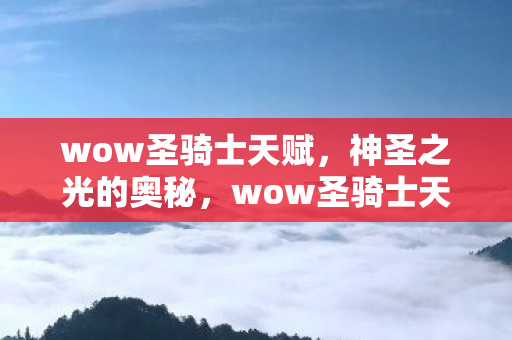 wow圣骑士天赋,神圣之光的奥秘,wow圣骑士天赋,揭秘神圣之光的奥秘 wow圣骑士天赋,神圣之光的奥秘,wow圣骑士天赋,揭秘神圣之光的奥秘