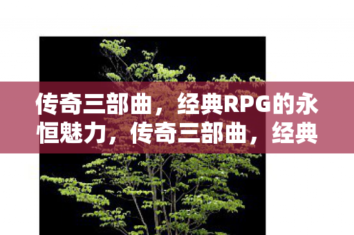 传奇三部曲，经典RPG的永恒魅力，传奇三部曲，经典RPG的永恒魅力