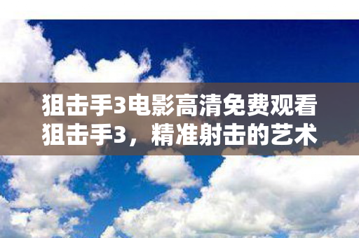 狙击手3电影高清免费观看狙击手3，精准射击的艺术与战略，狙击手3，精准射击的艺术与战略，免费高清观看！