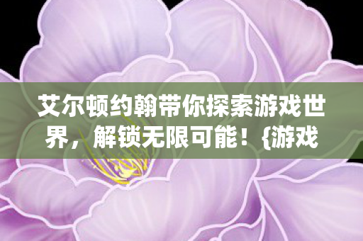 艾尔顿约翰带你探索游戏世界,解锁无限可能!{游戏音乐} 艾尔顿约翰带你探索游戏世界,解锁无限可能!{游戏音乐}