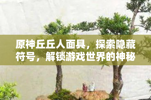 原神丘丘人面具,探索隐藏符号,解锁游戏世界的神秘面纱! 原神丘丘人面具,探索隐藏符号,解锁游戏世界的神秘面纱!