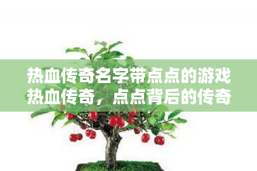 热血传奇名字带点点的游戏热血传奇，点点背后的传奇故事，热血传奇，名字背后的点点传奇