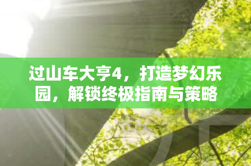 过山车大亨4,打造梦幻乐园,解锁终极指南与策略 过山车大亨4,打造梦幻乐园,解锁终极指南与策略